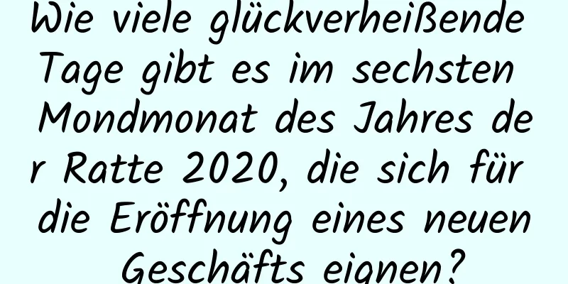 Wie viele glückverheißende Tage gibt es im sechsten Mondmonat des Jahres der Ratte 2020, die sich für die Eröffnung eines neuen Geschäfts eignen?