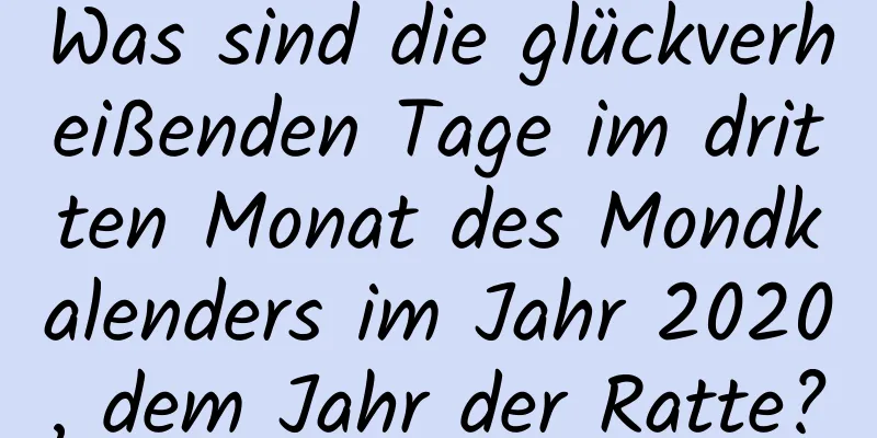 Was sind die glückverheißenden Tage im dritten Monat des Mondkalenders im Jahr 2020, dem Jahr der Ratte?