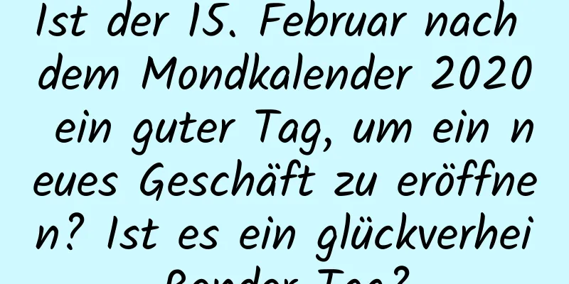 Ist der 15. Februar nach dem Mondkalender 2020 ein guter Tag, um ein neues Geschäft zu eröffnen? Ist es ein glückverheißender Tag?