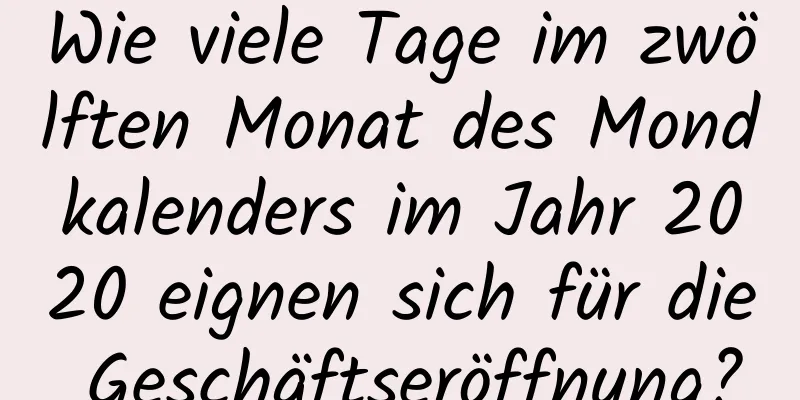 Wie viele Tage im zwölften Monat des Mondkalenders im Jahr 2020 eignen sich für die Geschäftseröffnung?