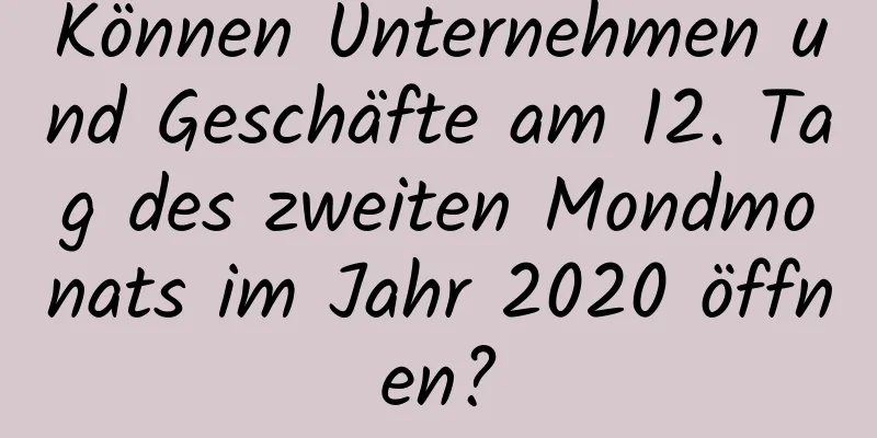 Können Unternehmen und Geschäfte am 12. Tag des zweiten Mondmonats im Jahr 2020 öffnen?