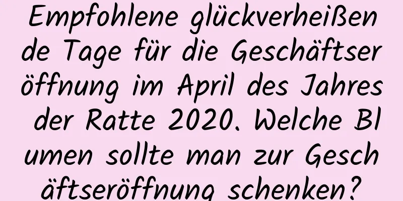 Empfohlene glückverheißende Tage für die Geschäftseröffnung im April des Jahres der Ratte 2020. Welche Blumen sollte man zur Geschäftseröffnung schenken?