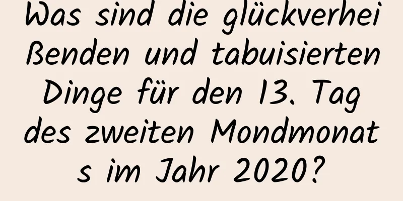 Was sind die glückverheißenden und tabuisierten Dinge für den 13. Tag des zweiten Mondmonats im Jahr 2020?