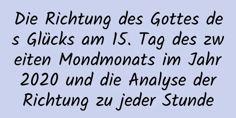 Die Richtung des Gottes des Glücks am 15. Tag des zweiten Mondmonats im Jahr 2020 und die Analyse der Richtung zu jeder Stunde