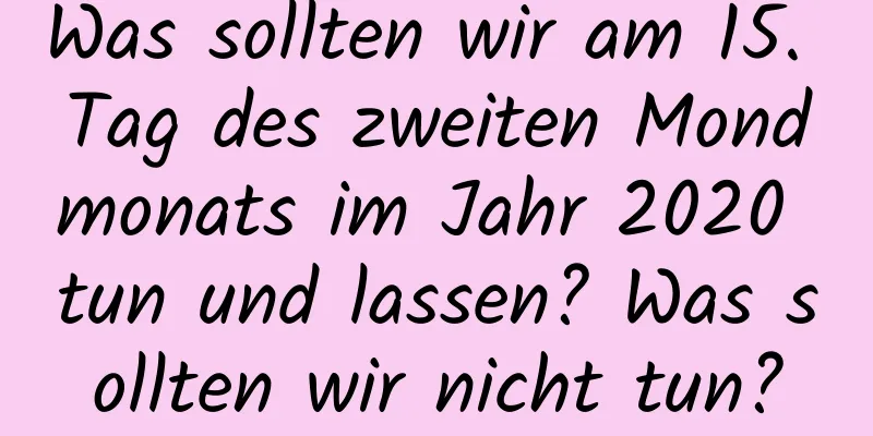 Was sollten wir am 15. Tag des zweiten Mondmonats im Jahr 2020 tun und lassen? Was sollten wir nicht tun?