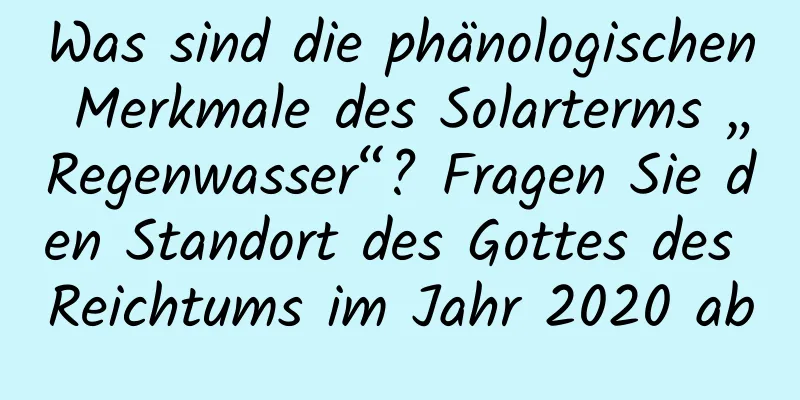 Was sind die phänologischen Merkmale des Solarterms „Regenwasser“? Fragen Sie den Standort des Gottes des Reichtums im Jahr 2020 ab