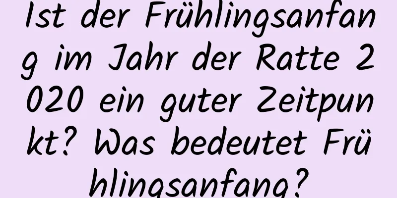 Ist der Frühlingsanfang im Jahr der Ratte 2020 ein guter Zeitpunkt? Was bedeutet Frühlingsanfang?