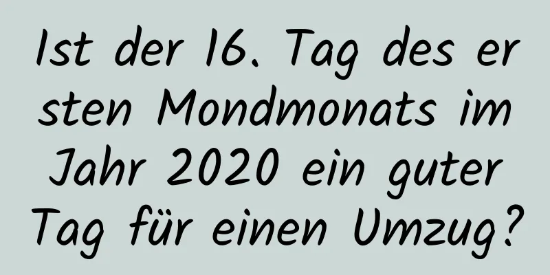 Ist der 16. Tag des ersten Mondmonats im Jahr 2020 ein guter Tag für einen Umzug?