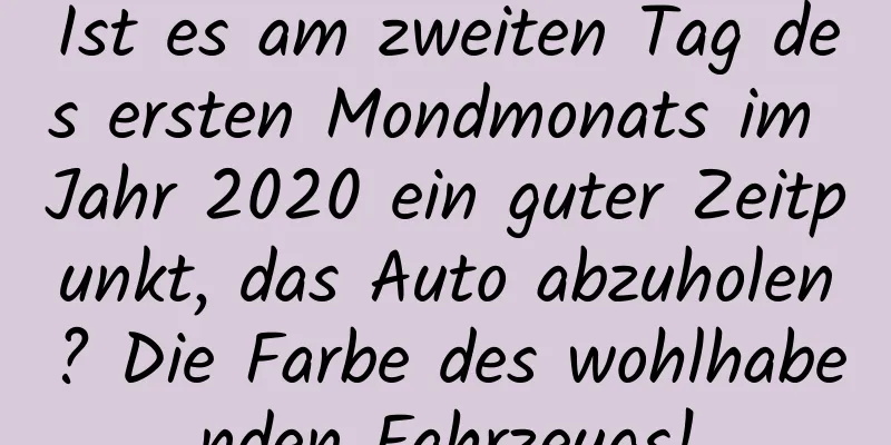 Ist es am zweiten Tag des ersten Mondmonats im Jahr 2020 ein guter Zeitpunkt, das Auto abzuholen? Die Farbe des wohlhabenden Fahrzeugs!