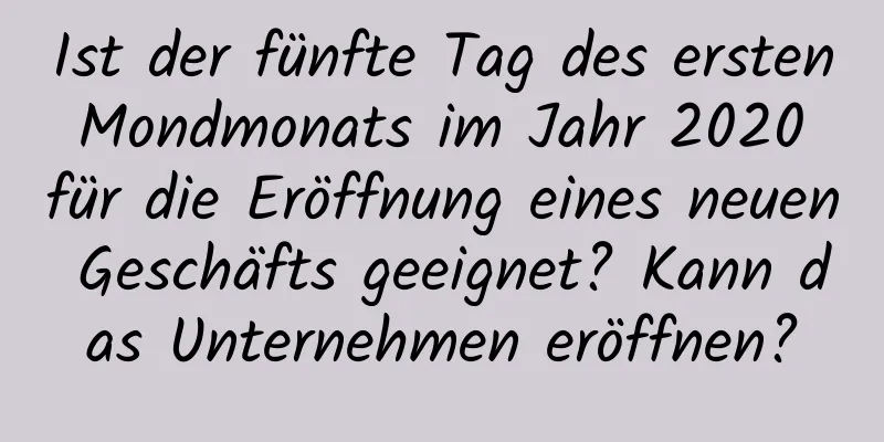 Ist der fünfte Tag des ersten Mondmonats im Jahr 2020 für die Eröffnung eines neuen Geschäfts geeignet? Kann das Unternehmen eröffnen?