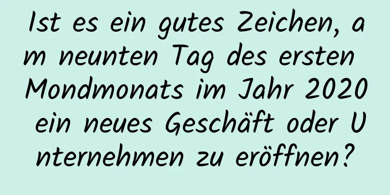 Ist es ein gutes Zeichen, am neunten Tag des ersten Mondmonats im Jahr 2020 ein neues Geschäft oder Unternehmen zu eröffnen?