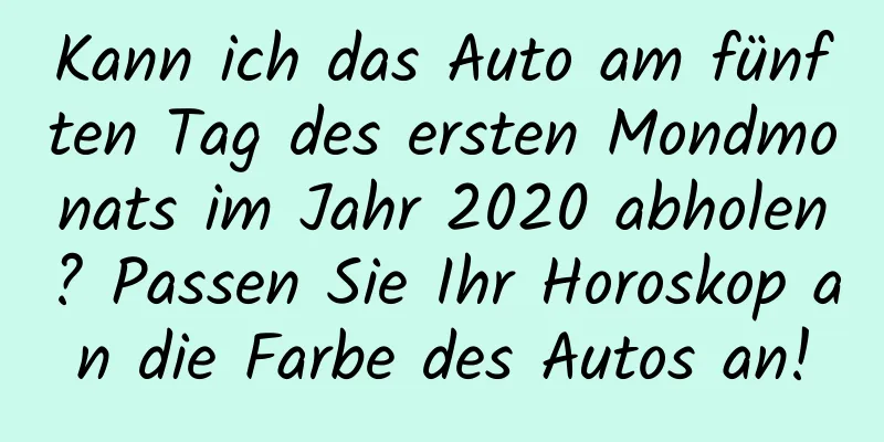 Kann ich das Auto am fünften Tag des ersten Mondmonats im Jahr 2020 abholen? Passen Sie Ihr Horoskop an die Farbe des Autos an!