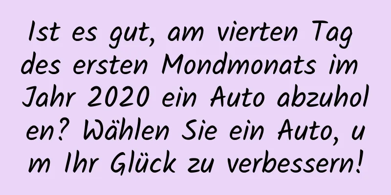 Ist es gut, am vierten Tag des ersten Mondmonats im Jahr 2020 ein Auto abzuholen? Wählen Sie ein Auto, um Ihr Glück zu verbessern!