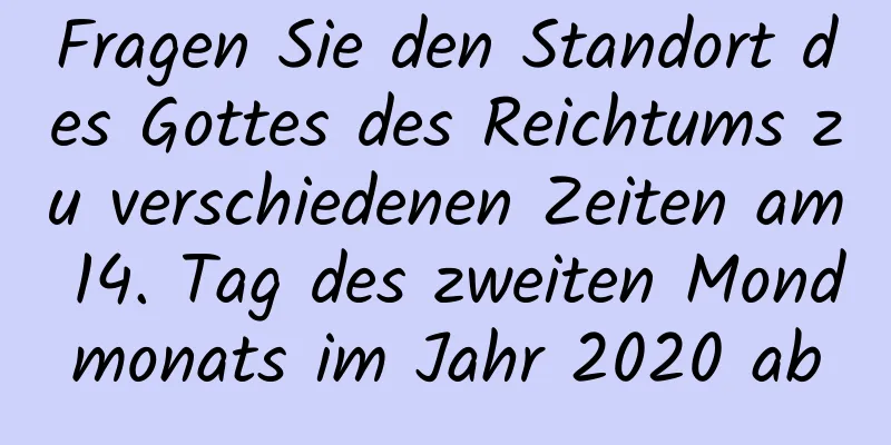 Fragen Sie den Standort des Gottes des Reichtums zu verschiedenen Zeiten am 14. Tag des zweiten Mondmonats im Jahr 2020 ab