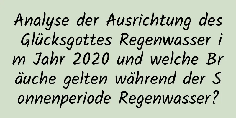 Analyse der Ausrichtung des Glücksgottes Regenwasser im Jahr 2020 und welche Bräuche gelten während der Sonnenperiode Regenwasser?