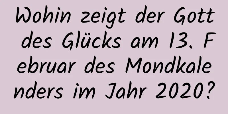 Wohin zeigt der Gott des Glücks am 13. Februar des Mondkalenders im Jahr 2020?