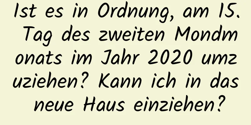 Ist es in Ordnung, am 15. Tag des zweiten Mondmonats im Jahr 2020 umzuziehen? Kann ich in das neue Haus einziehen?