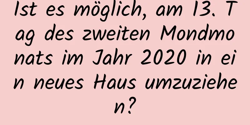 Ist es möglich, am 13. Tag des zweiten Mondmonats im Jahr 2020 in ein neues Haus umzuziehen?