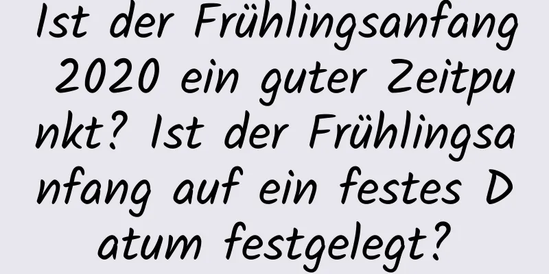 Ist der Frühlingsanfang 2020 ein guter Zeitpunkt? Ist der Frühlingsanfang auf ein festes Datum festgelegt?