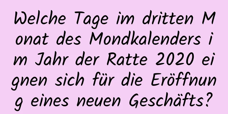 Welche Tage im dritten Monat des Mondkalenders im Jahr der Ratte 2020 eignen sich für die Eröffnung eines neuen Geschäfts?