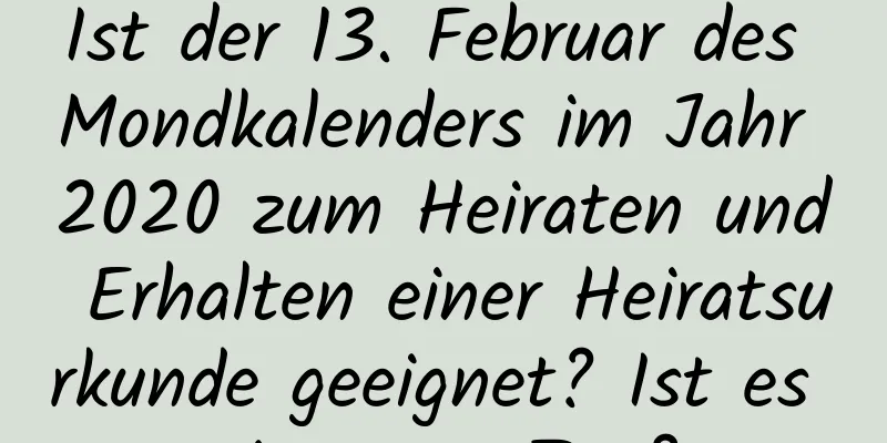 Ist der 13. Februar des Mondkalenders im Jahr 2020 zum Heiraten und Erhalten einer Heiratsurkunde geeignet? Ist es ein guter Tag?