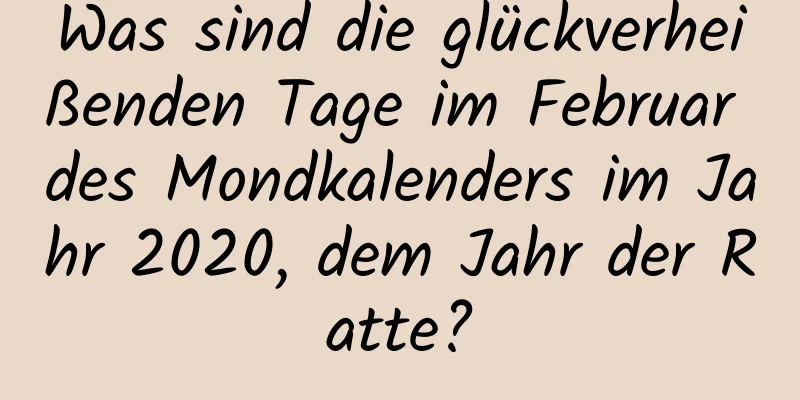 Was sind die glückverheißenden Tage im Februar des Mondkalenders im Jahr 2020, dem Jahr der Ratte?