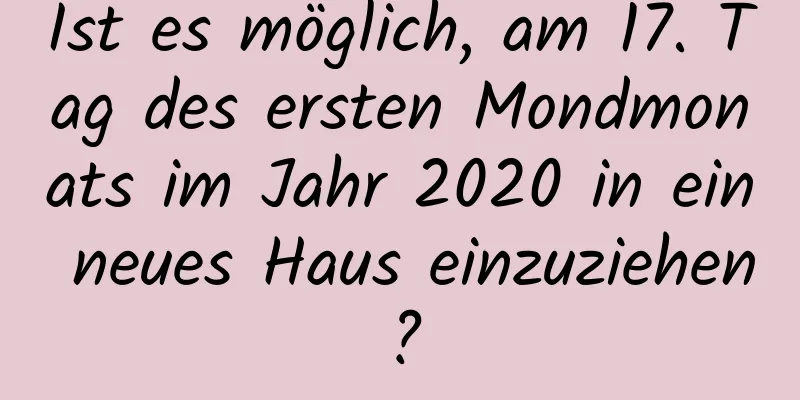 Ist es möglich, am 17. Tag des ersten Mondmonats im Jahr 2020 in ein neues Haus einzuziehen?