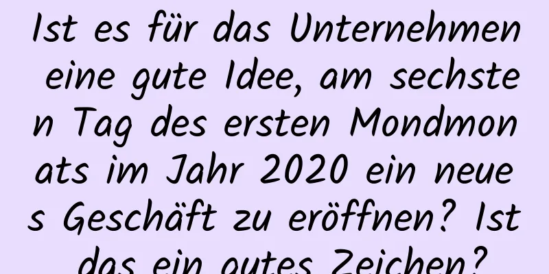 Ist es für das Unternehmen eine gute Idee, am sechsten Tag des ersten Mondmonats im Jahr 2020 ein neues Geschäft zu eröffnen? Ist das ein gutes Zeichen?