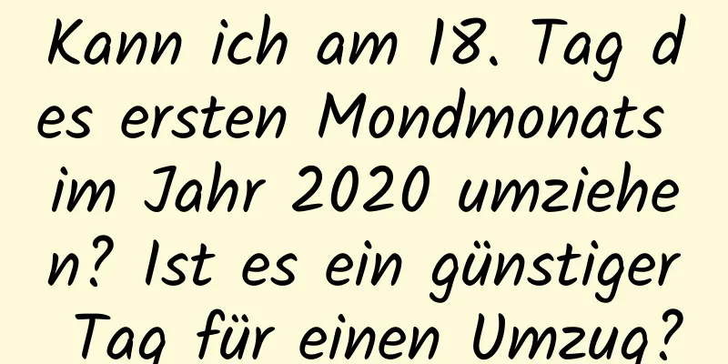 Kann ich am 18. Tag des ersten Mondmonats im Jahr 2020 umziehen? Ist es ein günstiger Tag für einen Umzug?