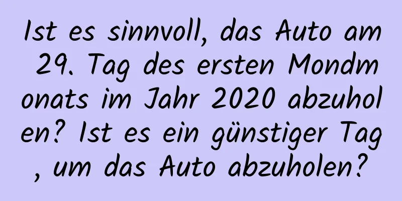 Ist es sinnvoll, das Auto am 29. Tag des ersten Mondmonats im Jahr 2020 abzuholen? Ist es ein günstiger Tag, um das Auto abzuholen?