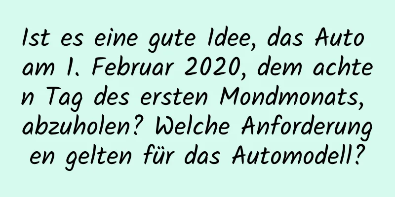 Ist es eine gute Idee, das Auto am 1. Februar 2020, dem achten Tag des ersten Mondmonats, abzuholen? Welche Anforderungen gelten für das Automodell?