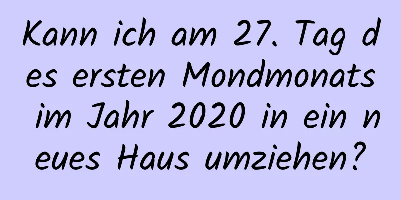 Kann ich am 27. Tag des ersten Mondmonats im Jahr 2020 in ein neues Haus umziehen?