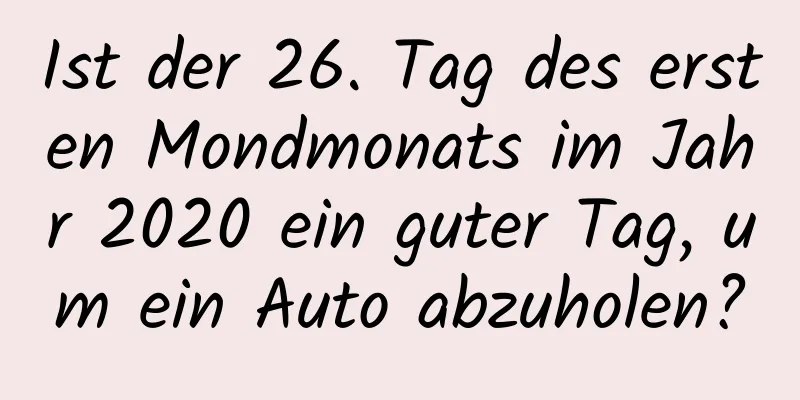 Ist der 26. Tag des ersten Mondmonats im Jahr 2020 ein guter Tag, um ein Auto abzuholen?