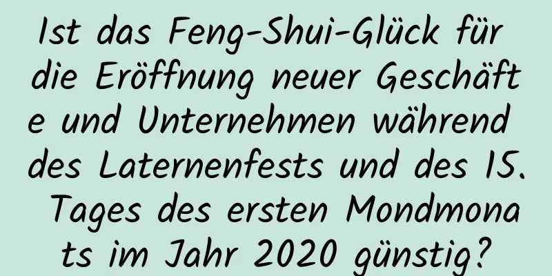 Ist das Feng-Shui-Glück für die Eröffnung neuer Geschäfte und Unternehmen während des Laternenfests und des 15. Tages des ersten Mondmonats im Jahr 2020 günstig?