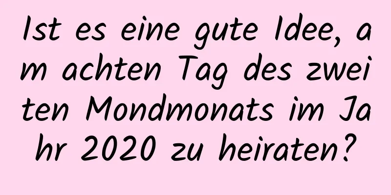 Ist es eine gute Idee, am achten Tag des zweiten Mondmonats im Jahr 2020 zu heiraten?