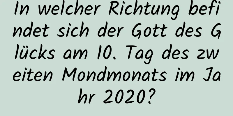 In welcher Richtung befindet sich der Gott des Glücks am 10. Tag des zweiten Mondmonats im Jahr 2020?