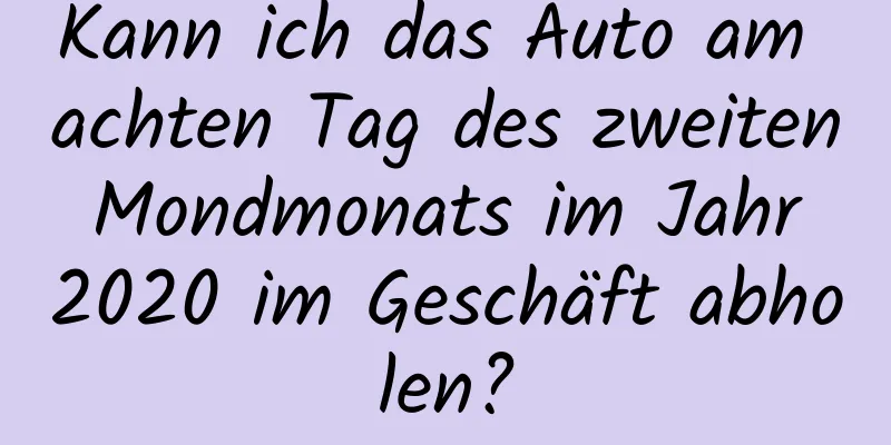 Kann ich das Auto am achten Tag des zweiten Mondmonats im Jahr 2020 im Geschäft abholen?