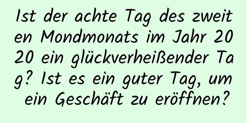 Ist der achte Tag des zweiten Mondmonats im Jahr 2020 ein glückverheißender Tag? Ist es ein guter Tag, um ein Geschäft zu eröffnen?