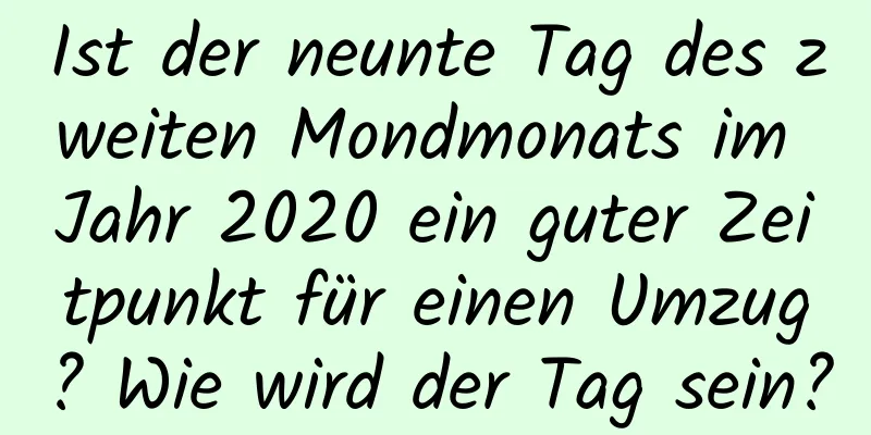 Ist der neunte Tag des zweiten Mondmonats im Jahr 2020 ein guter Zeitpunkt für einen Umzug? Wie wird der Tag sein?