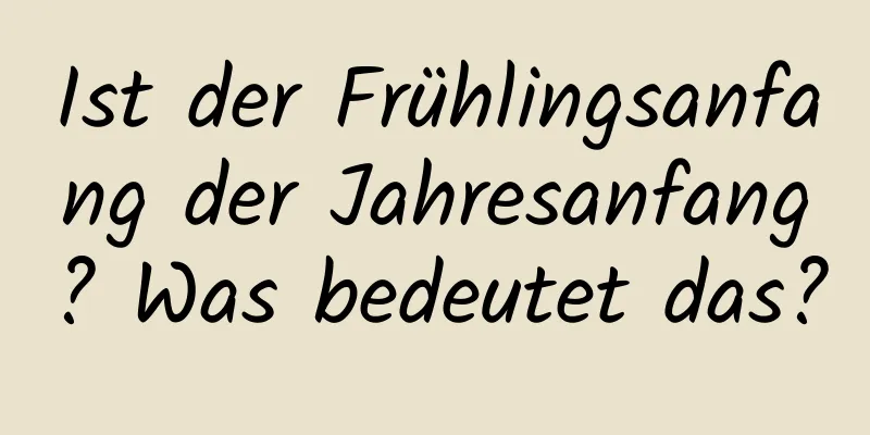 Ist der Frühlingsanfang der Jahresanfang? Was bedeutet das?