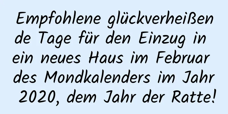 Empfohlene glückverheißende Tage für den Einzug in ein neues Haus im Februar des Mondkalenders im Jahr 2020, dem Jahr der Ratte!