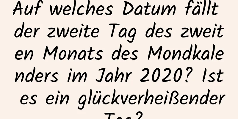 Auf welches Datum fällt der zweite Tag des zweiten Monats des Mondkalenders im Jahr 2020? Ist es ein glückverheißender Tag?