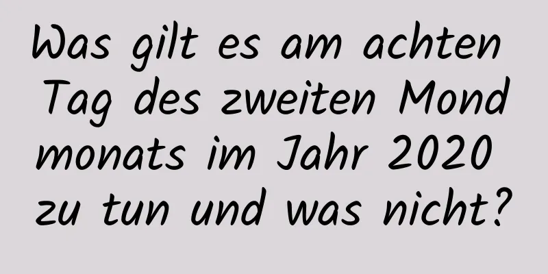 Was gilt es am achten Tag des zweiten Mondmonats im Jahr 2020 zu tun und was nicht?