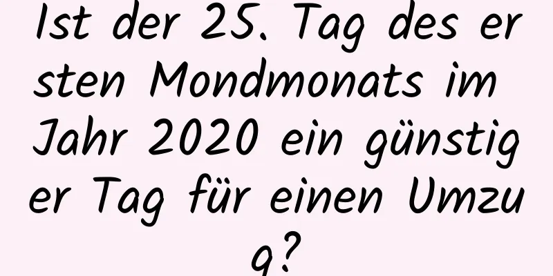 Ist der 25. Tag des ersten Mondmonats im Jahr 2020 ein günstiger Tag für einen Umzug?