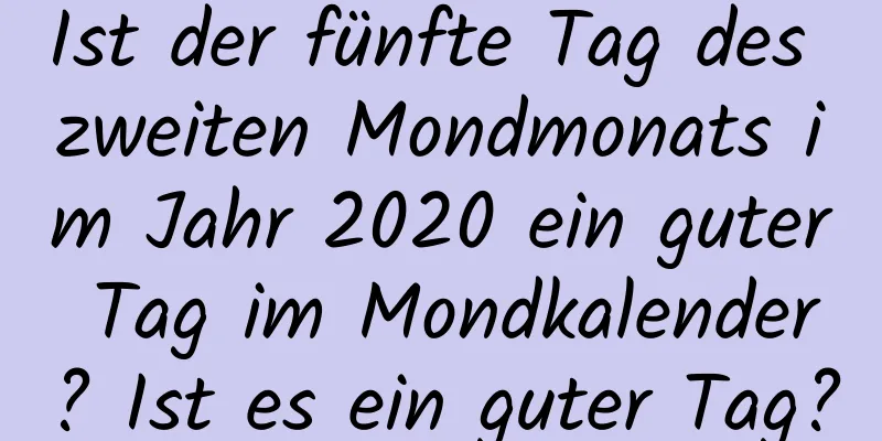 Ist der fünfte Tag des zweiten Mondmonats im Jahr 2020 ein guter Tag im Mondkalender? Ist es ein guter Tag?