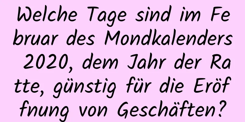 Welche Tage sind im Februar des Mondkalenders 2020, dem Jahr der Ratte, günstig für die Eröffnung von Geschäften?