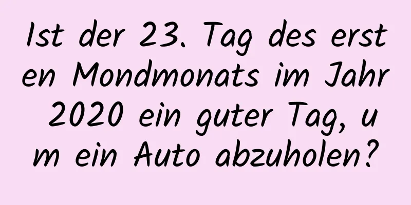 Ist der 23. Tag des ersten Mondmonats im Jahr 2020 ein guter Tag, um ein Auto abzuholen?