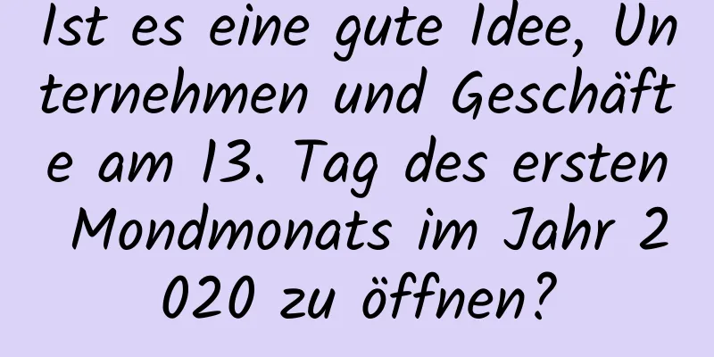 Ist es eine gute Idee, Unternehmen und Geschäfte am 13. Tag des ersten Mondmonats im Jahr 2020 zu öffnen?