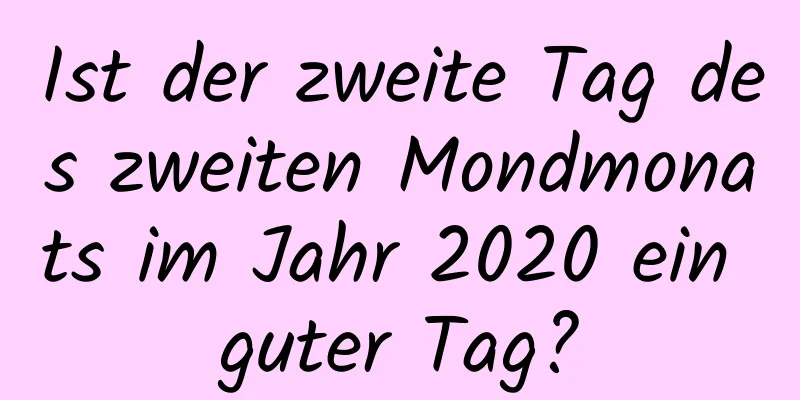 Ist der zweite Tag des zweiten Mondmonats im Jahr 2020 ein guter Tag?