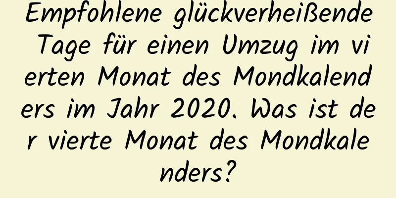 Empfohlene glückverheißende Tage für einen Umzug im vierten Monat des Mondkalenders im Jahr 2020. Was ist der vierte Monat des Mondkalenders?